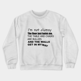 I'm not clumsy. The floor just hates me, the table and chairs are bullies, and the walls get in my way Crewneck Sweatshirt